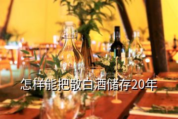 怎樣能把散白酒儲(chǔ)存20年