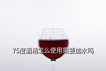 75度酒精怎么使用需要加水嗎