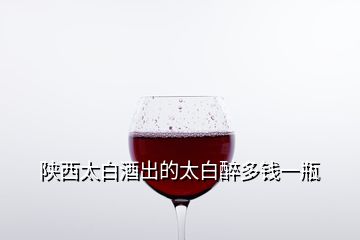 陜西太白酒出的太白醉多錢(qián)一瓶