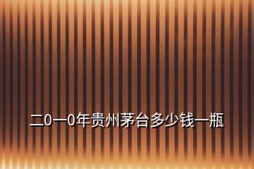 二0一0年貴州茅臺(tái)多少錢一瓶