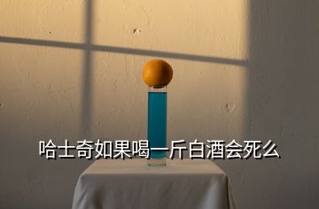 哈士奇如果喝一斤白酒會死么