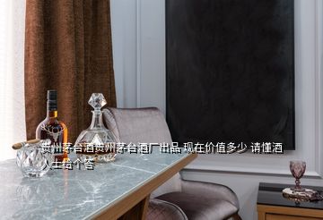 貴州茅臺酒貴州茅臺酒廠出品 現(xiàn)在價值多少 請懂酒人士給個答