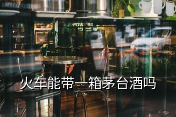 火車能帶一箱茅臺酒嗎