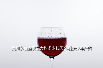 貴州茅臺(tái)酒現(xiàn)在大約多少錢怎么看多少年產(chǎn)的