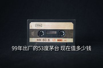 99年出廠的53度茅臺(tái) 現(xiàn)在值多少錢(qián)