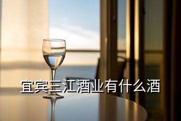 宜賓三江酒業(yè)有什么酒