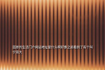 固原的生活門戶網(wǎng)站地址是什么啊好像之前看到了有個(gè)叫寧南大