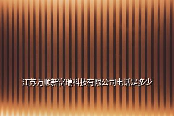 江蘇萬順新富瑞科技有限公司電話是多少