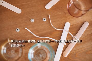 我現(xiàn)在在做白酒銷售 誰可以提供一個(gè)比較詳細(xì)的客戶登記表順便可以