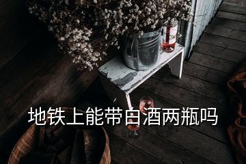 地鐵上能帶白酒兩瓶嗎