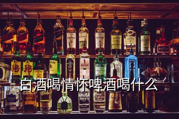 白酒喝情懷啤酒喝什么