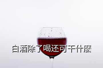 白酒除了喝還可干什麼