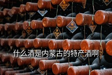 什么酒是內(nèi)蒙古的特產(chǎn)酒啊