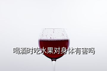 喝酒時(shí)吃水果對(duì)身體有害嗎