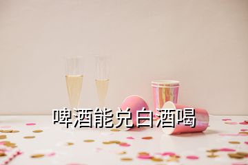 啤酒能兌白酒喝