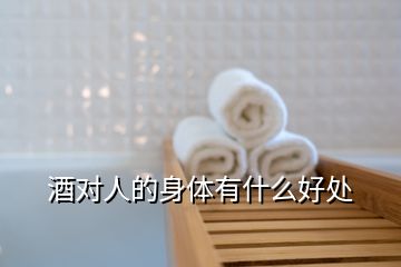 酒對(duì)人的身體有什么好處