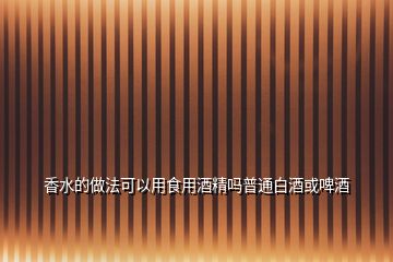 香水的做法可以用食用酒精嗎普通白酒或啤酒