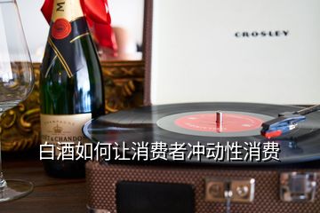 白酒如何讓消費者沖動性消費