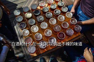 白酒和什么在一起可以調出不辣的味道