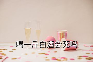 喝一斤白酒會死嗎