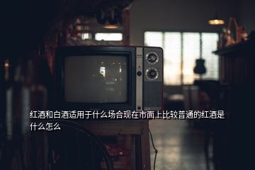 紅酒和白酒適用于什么場合現(xiàn)在市面上比較普通的紅酒是什么怎么