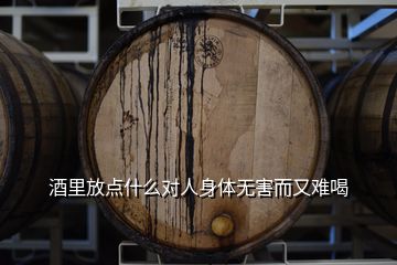 酒里放點(diǎn)什么對(duì)人身體無害而又難喝