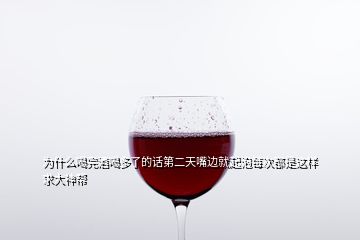 為什么喝完酒喝多了的話第二天嘴邊就起泡每次都是這樣求大神幫