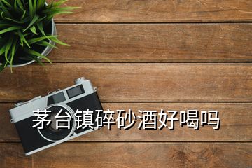 茅臺鎮(zhèn)碎砂酒好喝嗎