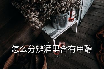 怎么分辨酒里含有甲醇