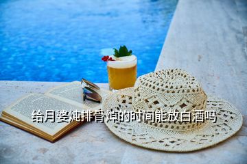 給月婆燉排骨焯的時(shí)間能放白酒嗎