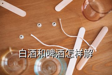 白酒和啤酒怎樣解