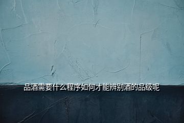 品酒需要什么程序如何才能辨別酒的品級呢
