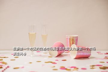 我要做一個市區(qū)的白酒市場調查首先我認為要做一個市場調查問卷