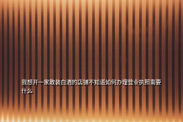 我想開一家散裝白酒的店鋪不知道如何辦理營業(yè)執(zhí)照需要什么