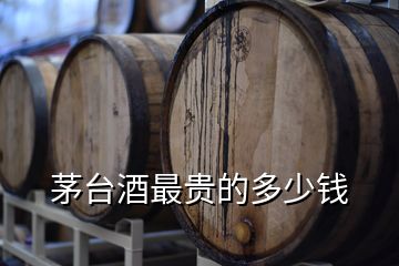 茅臺(tái)酒最貴的多少錢(qián)
