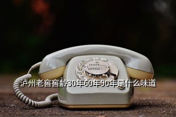 瀘州老窖窖齡30年60年90年是什么味道