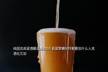 純固態(tài)高粱酒釀造按100斤高粱算糖化時(shí)都要加什么入池酒化又加