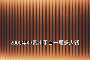 2000年49貴州矛臺一瓶多少錢