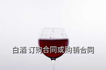 白酒 訂購(gòu)合同或購(gòu)銷合同