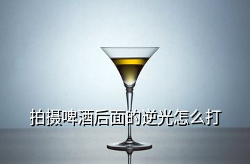 拍攝啤酒后面的逆光怎么打