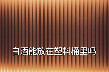 白酒能放在塑料桶里嗎