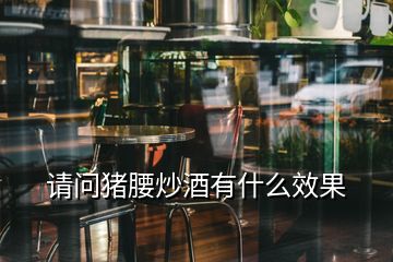 請(qǐng)問(wèn)豬腰炒酒有什么效果