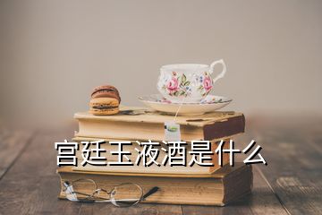 宮廷玉液酒是什么