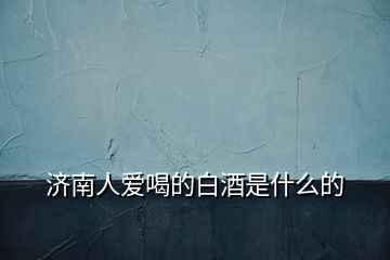 濟(jì)南人愛喝的白酒是什么的