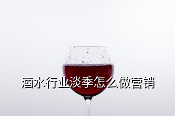 酒水行業(yè)淡季怎么做營(yíng)銷(xiāo)