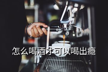 怎么喝酒才可以喝出癮