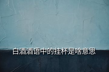 白酒酒語(yǔ)中的掛杯是啥意思