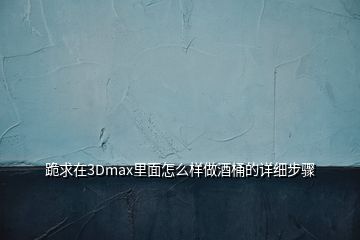 跪求在3Dmax里面怎么樣做酒桶的詳細(xì)步驟