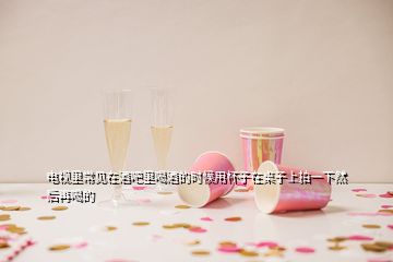 電視里常見在酒吧里喝酒的時候用杯子在桌子上拍一下然后再喝的