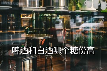 啤酒和白酒哪個(gè)糖份高